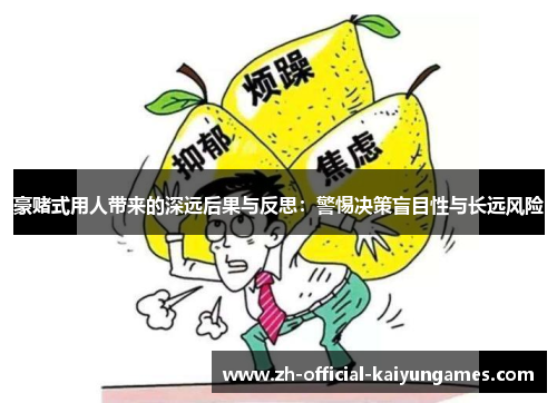 豪赌式用人带来的深远后果与反思:警惕决策盲目性与长远风险 豪赌式用人带来的深远后果与反思:警惕决策盲目性与长远风险