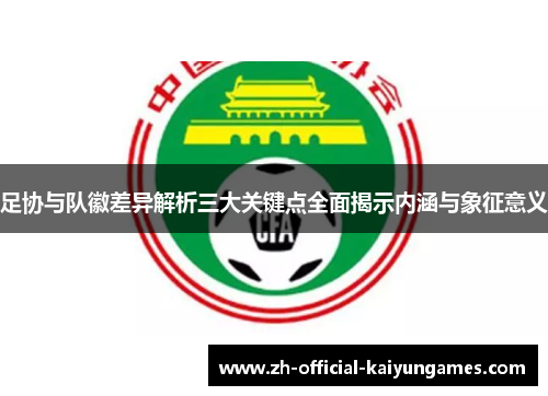 足协与队徽差异解析三大关键点全面揭示内涵与象征意义 足协与队徽差异解析三大关键点全面揭示内涵与象征意义