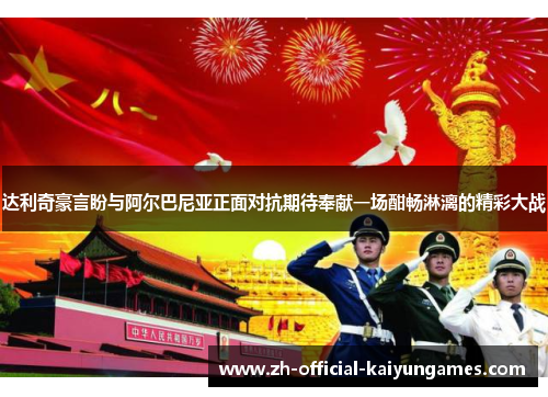 达利奇豪言盼与阿尔巴尼亚正面对抗期待奉献一场酣畅淋漓的精彩大战 达利奇豪言盼与阿尔巴尼亚正面对抗期待奉献一场酣畅淋漓的精彩大战