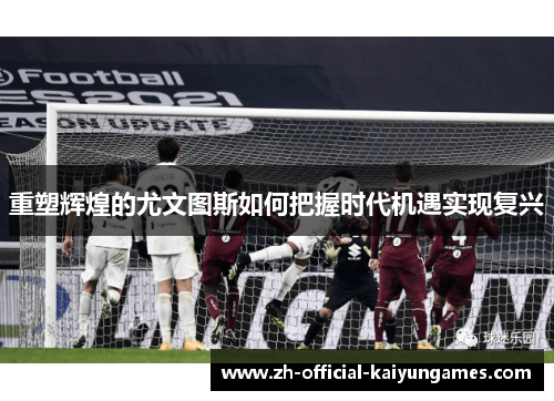 重塑辉煌的尤文图斯如何把握时代机遇实现复兴 重塑辉煌的尤文图斯如何把握时代机遇实现复兴
