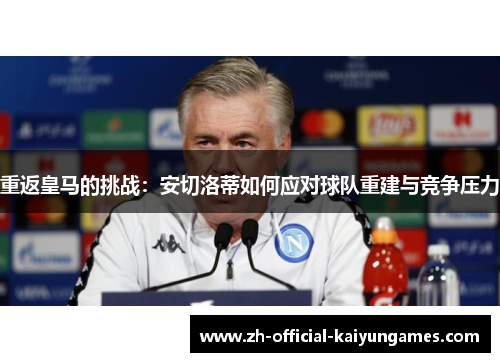 重返皇马的挑战:安切洛蒂如何应对球队重建与竞争压力 重返皇马的挑战:安切洛蒂如何应对球队重建与竞争压力