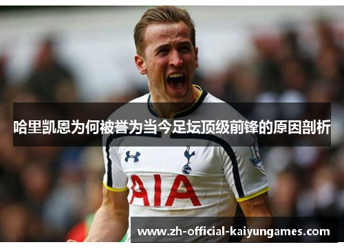 哈里凯恩为何被誉为当今足坛顶级前锋的原因剖析 哈里凯恩为何被誉为当今足坛顶级前锋的原因剖析
