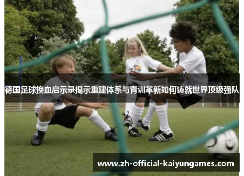 德国足球换血启示录揭示重建体系与青训革新如何铸就世界顶级强队 德国足球换血启示录揭示重建体系与青训革新如何铸就世界顶级强队