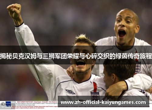 揭秘贝克汉姆与三狮军团荣耀与心碎交织的绿茵传奇旅程