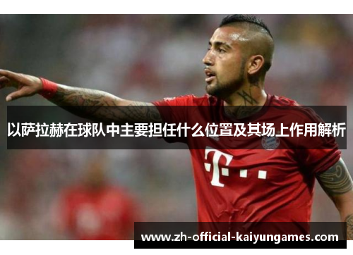 以萨拉赫在球队中主要担任什么位置及其场上作用解析 以萨拉赫在球队中主要担任什么位置及其场上作用解析
