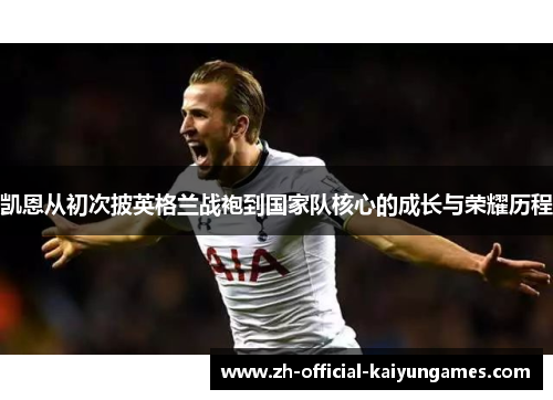 凯恩从初次披英格兰战袍到国家队核心的成长与荣耀历程 凯恩从初次披英格兰战袍到国家队核心的成长与荣耀历程