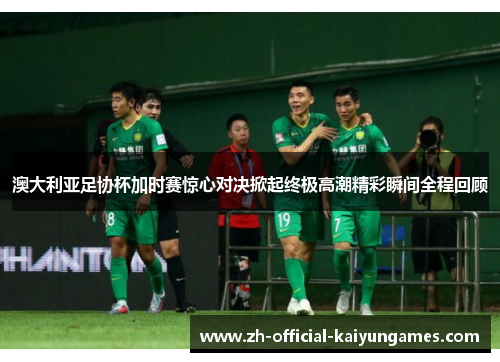 澳大利亚足协杯加时赛惊心对决掀起终极高潮精彩瞬间全程回顾 澳大利亚足协杯加时赛惊心对决掀起终极高潮精彩瞬间全程回顾