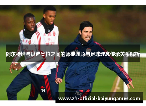 阿尔特塔与瓜迪奥拉之间的师徒渊源与足球理念传承关系解析 阿尔特塔与瓜迪奥拉之间的师徒渊源与足球理念传承关系解析