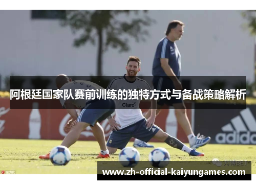 阿根廷国家队赛前训练的独特方式与备战策略解析 阿根廷国家队赛前训练的独特方式与备战策略解析
