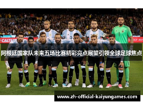 阿根廷国家队未来五场比赛精彩亮点展望引领全球足球焦点 阿根廷国家队未来五场比赛精彩亮点展望引领全球足球焦点