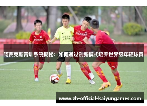 阿贾克斯青训系统揭秘：如何通过创新模式培养世界级年轻球员