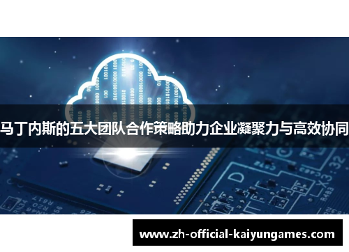 马丁内斯的五大团队合作策略助力企业凝聚力与高效协同 马丁内斯的五大团队合作策略助力企业凝聚力与高效协同