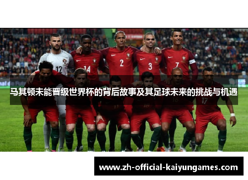 马其顿未能晋级世界杯的背后故事及其足球未来的挑战与机遇 马其顿未能晋级世界杯的背后故事及其足球未来的挑战与机遇
