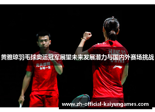 黄雅琼羽毛球奥运冠军展望未来发展潜力与国内外赛场挑战