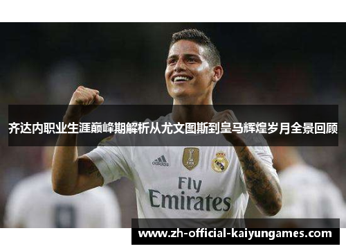 齐达内职业生涯巅峰期解析从尤文图斯到皇马辉煌岁月全景回顾