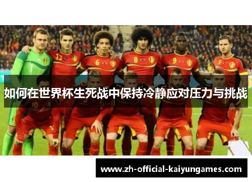 如何在世界杯生死战中保持冷静应对压力与挑战 如何在世界杯生死战中保持冷静应对压力与挑战