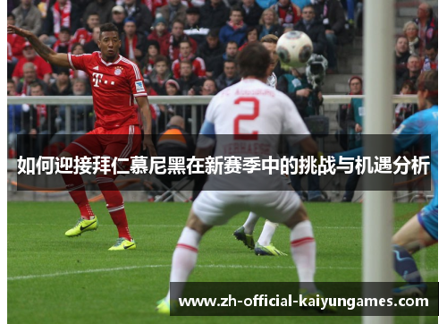 如何迎接拜仁慕尼黑在新赛季中的挑战与机遇分析