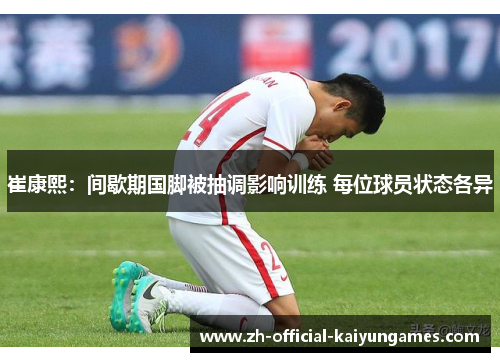 崔康熙：间歇期国脚被抽调影响训练 每位球员状态各异