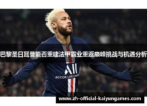 巴黎圣日耳曼能否重建法甲霸业重返巅峰挑战与机遇分析