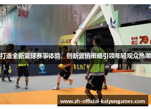 打造全新篮球赛事体验,创新营销策略引领年轻观众热潮 打造全新篮球赛事体验,创新营销策略引领年轻观众热潮