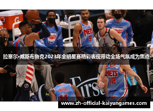 拉塞尔·威斯布鲁克2023年全明星赛精彩表现带动全场气氛成为焦点 拉塞尔·威斯布鲁克2023年全明星赛精彩表现带动全场气氛成为焦点