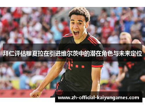 拜仁评估穆夏拉在引进维尔茨中的潜在角色与未来定位 拜仁评估穆夏拉在引进维尔茨中的潜在角色与未来定位
