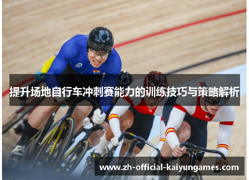 提升场地自行车冲刺赛能力的训练技巧与策略解析 提升场地自行车冲刺赛能力的训练技巧与策略解析