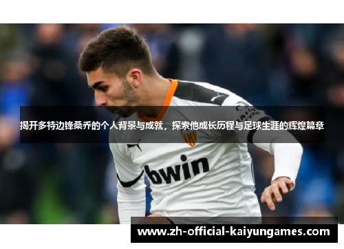 揭开多特边锋桑乔的个人背景与成就,探索他成长历程与足球生涯的辉煌篇章 揭开多特边锋桑乔的个人背景与成就,探索他成长历程与足球生涯的辉煌篇章