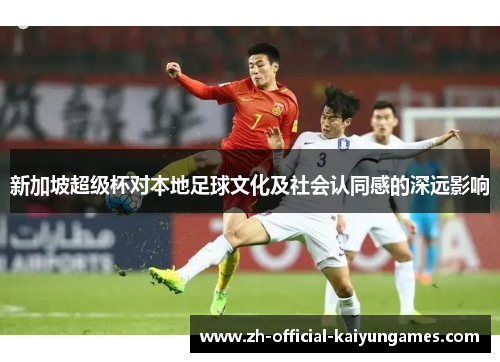 新加坡超级杯对本地足球文化及社会认同感的深远影响