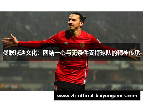 曼联球迷文化:团结一心与无条件支持球队的精神传承 曼联球迷文化:团结一心与无条件支持球队的精神传承