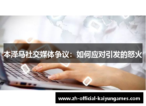 本泽马社交媒体争议:如何应对引发的怒火 本泽马社交媒体争议:如何应对引发的怒火