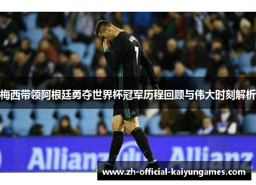 梅西带领阿根廷勇夺世界杯冠军历程回顾与伟大时刻解析 梅西带领阿根廷勇夺世界杯冠军历程回顾与伟大时刻解析