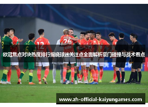 欧冠焦点对决热度排行揭晓球迷关注点全面解析豪门碰撞与战术看点 欧冠焦点对决热度排行揭晓球迷关注点全面解析豪门碰撞与战术看点