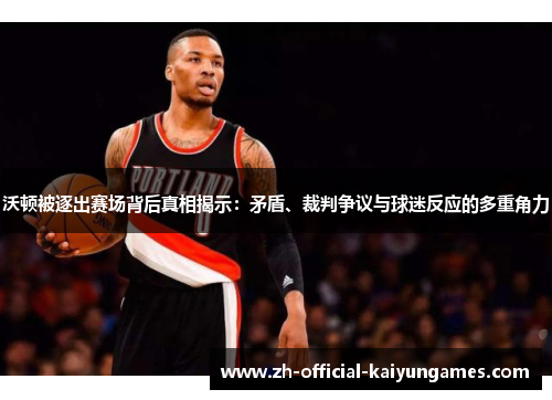 沃顿被逐出赛场背后真相揭示:矛盾、裁判争议与球迷反应的多重角力 沃顿被逐出赛场背后真相揭示:矛盾、裁判争议与球迷反应的多重角力