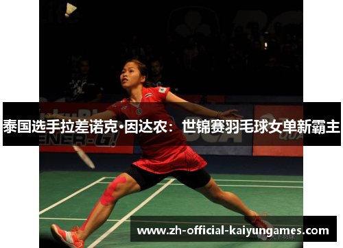 泰国选手拉差诺克·因达农：世锦赛羽毛球女单新霸主