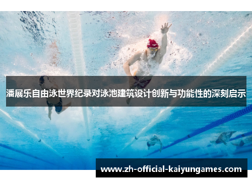 潘展乐自由泳世界纪录对泳池建筑设计创新与功能性的深刻启示 潘展乐自由泳世界纪录对泳池建筑设计创新与功能性的深刻启示