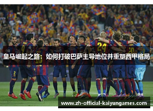 皇马崛起之路:如何打破巴萨主导地位并重塑西甲格局 皇马崛起之路:如何打破巴萨主导地位并重塑西甲格局