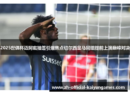 2025世俱杯迈阿密抽签引爆焦点切尔西皇马同组提前上演巅峰对决