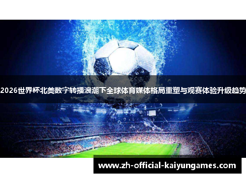2026世界杯北美数字转播浪潮下全球体育媒体格局重塑与观赛体验升级趋势