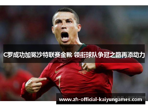 C罗成功加冕沙特联赛金靴 领衔球队争冠之路再添动力 C罗成功加冕沙特联赛金靴 领衔球队争冠之路再添动力