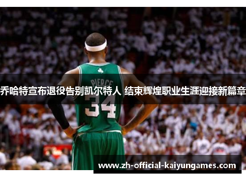 乔哈特宣布退役告别凯尔特人 结束辉煌职业生涯迎接新篇章