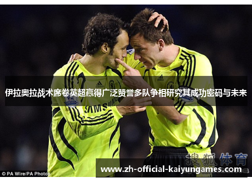 伊拉奥拉战术席卷英超赢得广泛赞誉多队争相研究其成功密码与未来