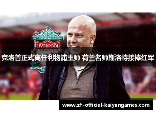 克洛普正式离任利物浦主帅 荷兰名帅斯洛特接棒红军