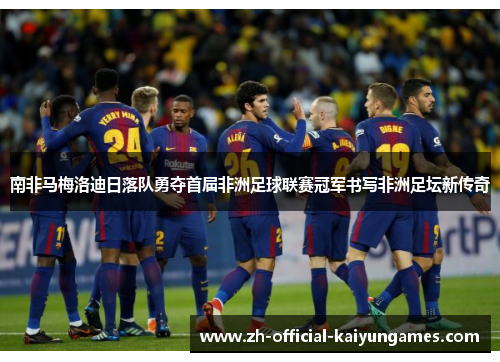 南非马梅洛迪日落队勇夺首届非洲足球联赛冠军书写非洲足坛新传奇