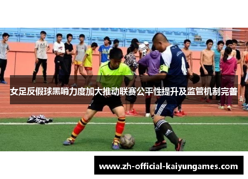 女足反假球黑哨力度加大推动联赛公平性提升及监管机制完善