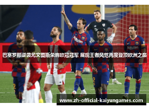 巴塞罗那逆袭尤文图斯荣膺欧冠冠军 展现王者风范再度登顶欧洲之巅