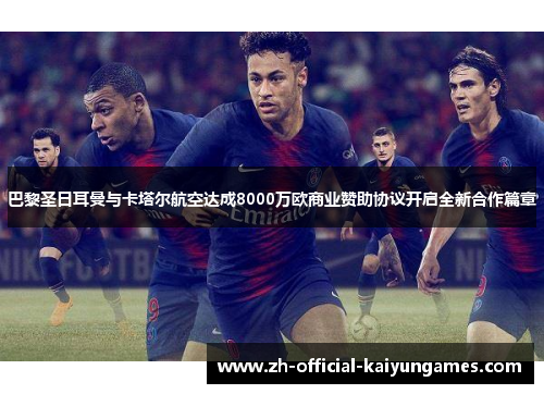 巴黎圣日耳曼与卡塔尔航空达成8000万欧商业赞助协议开启全新合作篇章