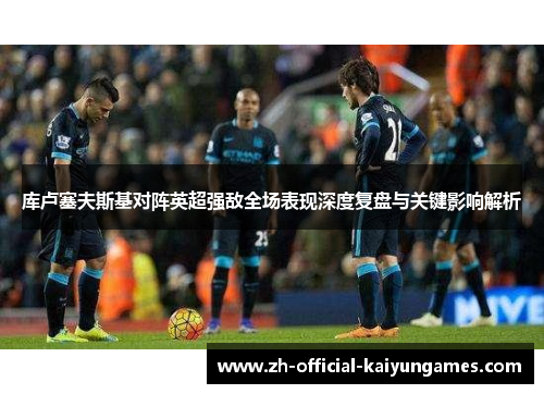 库卢塞夫斯基对阵英超强敌全场表现深度复盘与关键影响解析