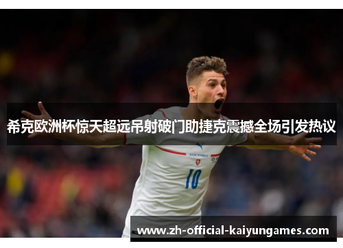 希克欧洲杯惊天超远吊射破门助捷克震撼全场引发热议 希克欧洲杯惊天超远吊射破门助捷克震撼全场引发热议