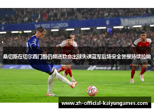 桑切斯在切尔西门前仍频送致命出球失误蓝军后场安全警报持续拉响 桑切斯在切尔西门前仍频送致命出球失误蓝军后场安全警报持续拉响